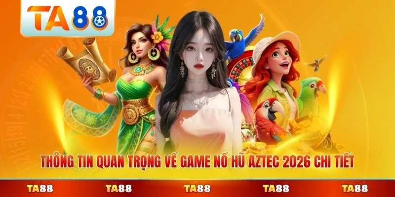 Thông tin quan trọng về game nổ hũ Aztec 2026 chi tiết